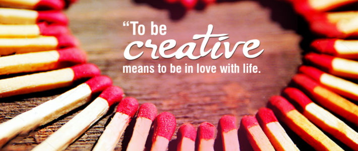 To be Creative means to be in Love with life